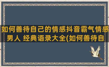 如何善待自己的情感抖音霸气情感男人 经典语录大全(如何善待自己的情绪)